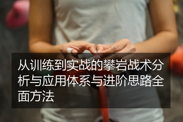 从训练到实战的攀岩战术分析与应用体系与进阶思路全面方法