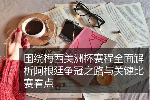 围绕梅西美洲杯赛程全面解析阿根廷争冠之路与关键比赛看点