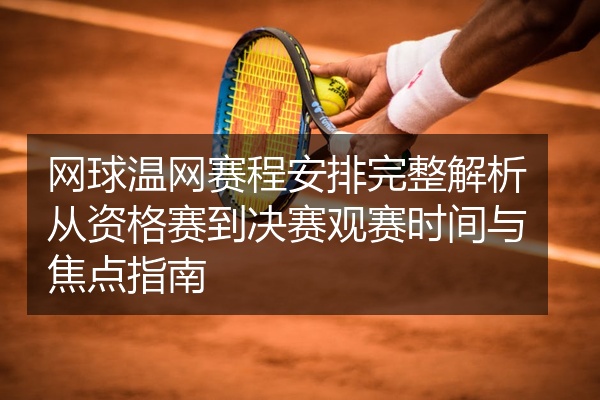网球温网赛程安排完整解析从资格赛到决赛观赛时间与焦点指南