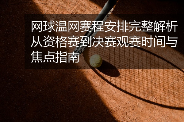 网球温网赛程安排完整解析从资格赛到决赛观赛时间与焦点指南