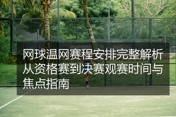 网球温网赛程安排完整解析从资格赛到决赛观赛时间与焦点指南