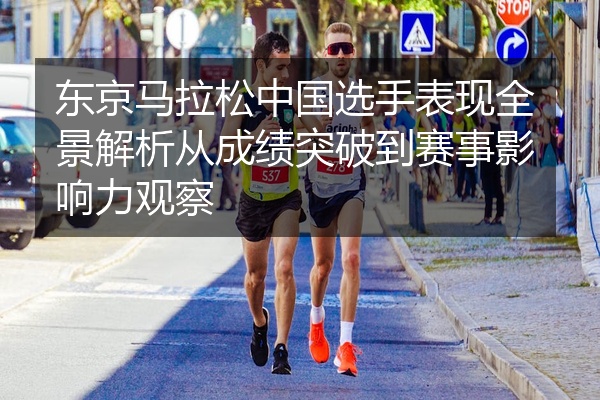 东京马拉松中国选手表现全景解析从成绩突破到赛事影响力观察