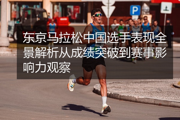 东京马拉松中国选手表现全景解析从成绩突破到赛事影响力观察