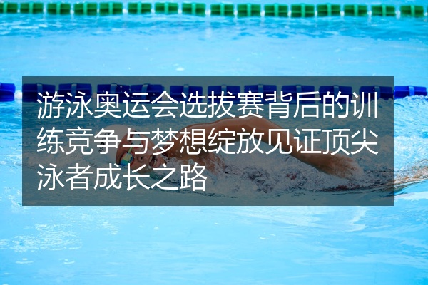 游泳奥运会选拔赛背后的训练竞争与梦想绽放见证顶尖泳者成长之路