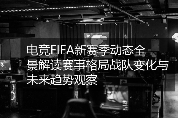 电竞FIFA新赛季动态全景解读赛事格局战队变化与未来趋势观察