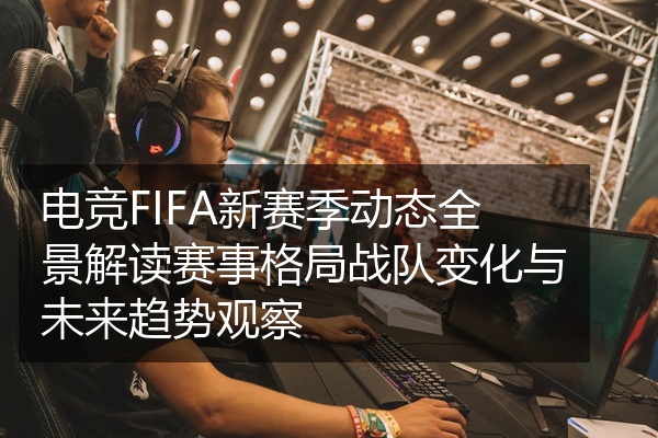 电竞FIFA新赛季动态全景解读赛事格局战队变化与未来趋势观察