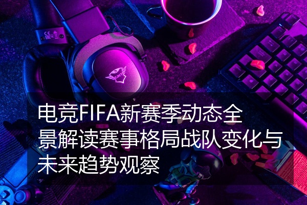 电竞FIFA新赛季动态全景解读赛事格局战队变化与未来趋势观察