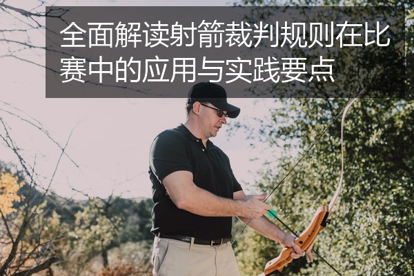 全面解读射箭裁判规则在比赛中的应用与实践要点