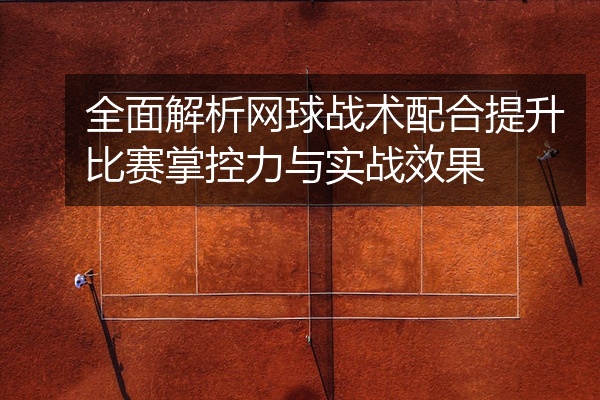 全面解析网球战术配合提升比赛掌控力与实战效果