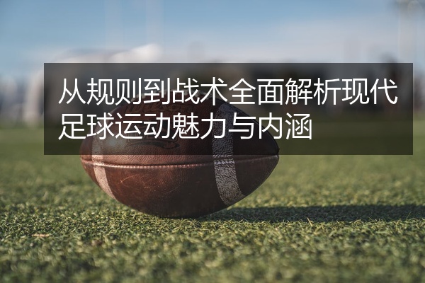 从规则到战术全面解析现代足球运动魅力与内涵