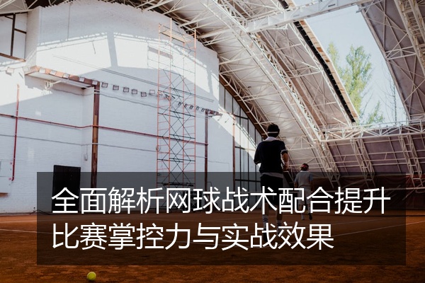 全面解析网球战术配合提升比赛掌控力与实战效果
