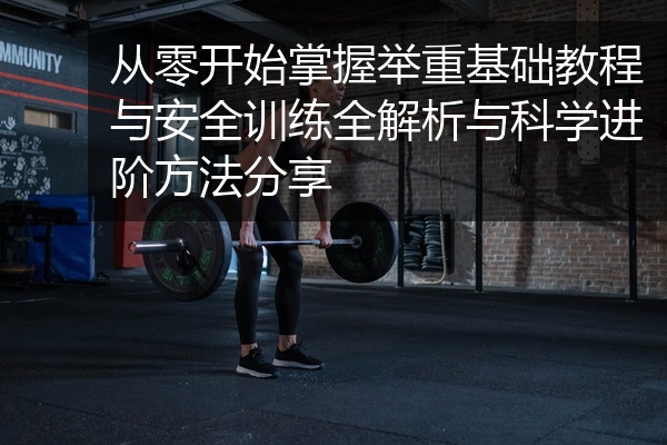从零开始掌握举重基础教程与安全训练全解析与科学进阶方法分享