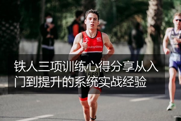 铁人三项训练心得分享从入门到提升的系统实战经验