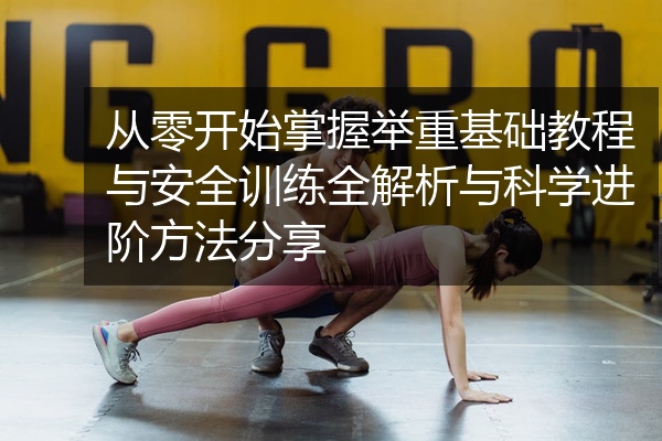 从零开始掌握举重基础教程与安全训练全解析与科学进阶方法分享