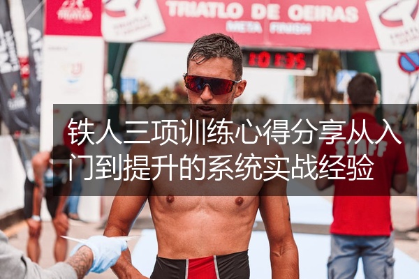 铁人三项训练心得分享从入门到提升的系统实战经验