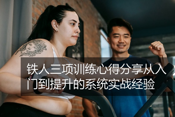 铁人三项训练心得分享从入门到提升的系统实战经验
