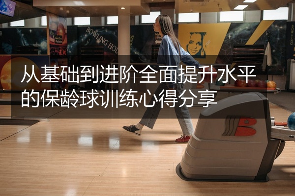 从基础到进阶全面提升水平的保龄球训练心得分享