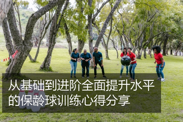 从基础到进阶全面提升水平的保龄球训练心得分享