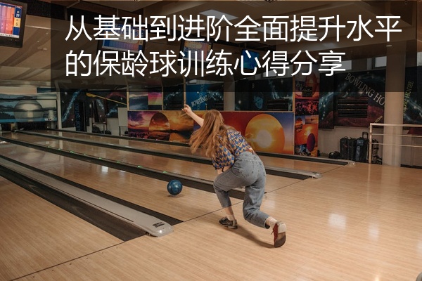 从基础到进阶全面提升水平的保龄球训练心得分享