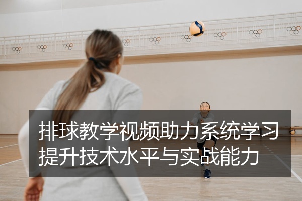 排球教学视频助力系统学习提升技术水平与实战能力