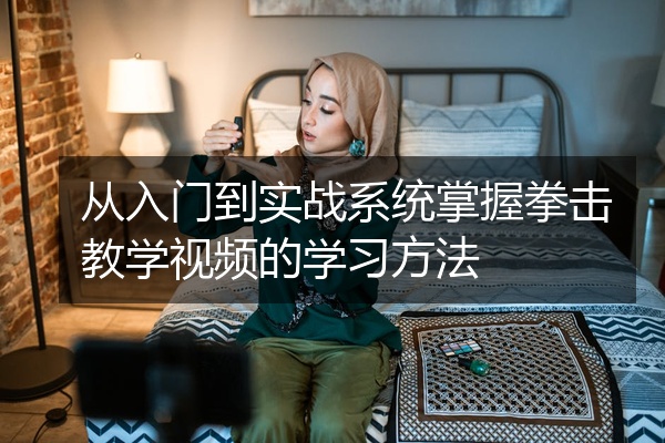 从入门到实战系统掌握拳击教学视频的学习方法