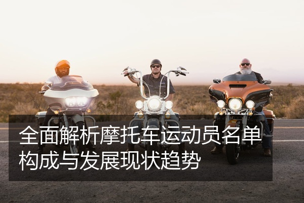 全面解析摩托车运动员名单构成与发展现状趋势