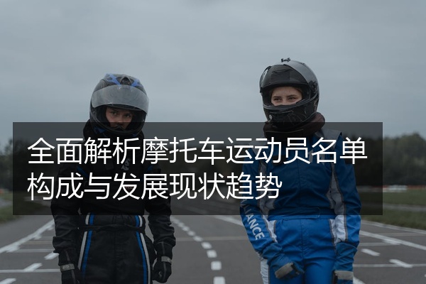 全面解析摩托车运动员名单构成与发展现状趋势