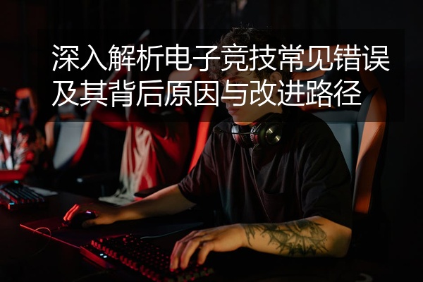 深入解析电子竞技常见错误及其背后原因与改进路径