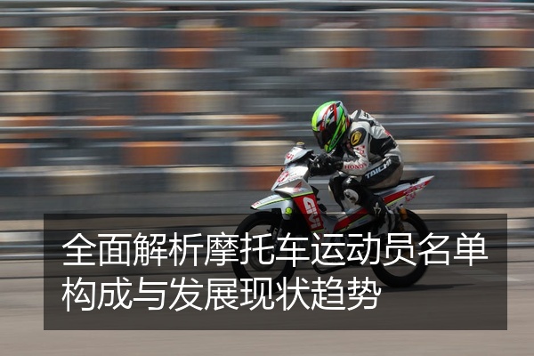 全面解析摩托车运动员名单构成与发展现状趋势