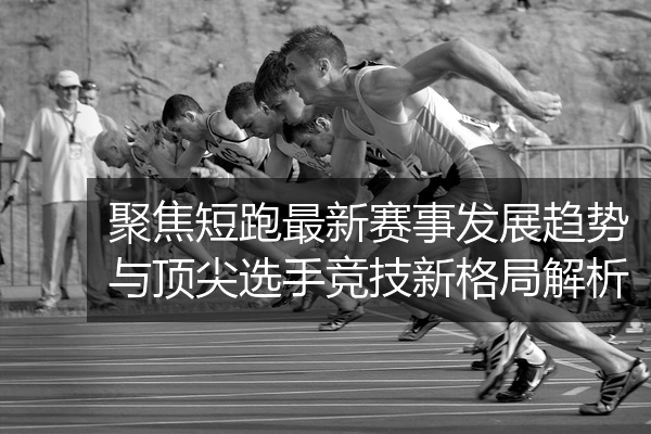 聚焦短跑最新赛事发展趋势与顶尖选手竞技新格局解析