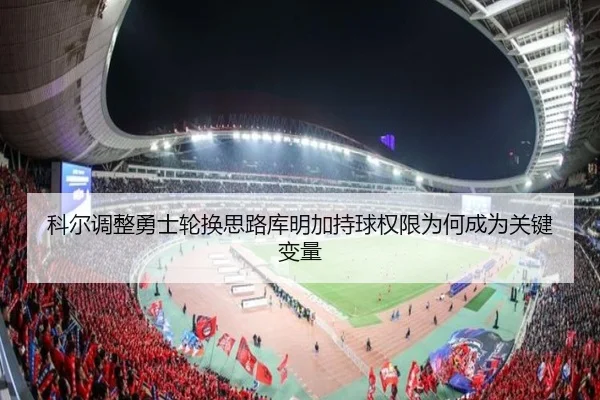 科尔调整勇士轮换思路库明加持球权限为何成为关键变量 - C7 Sports