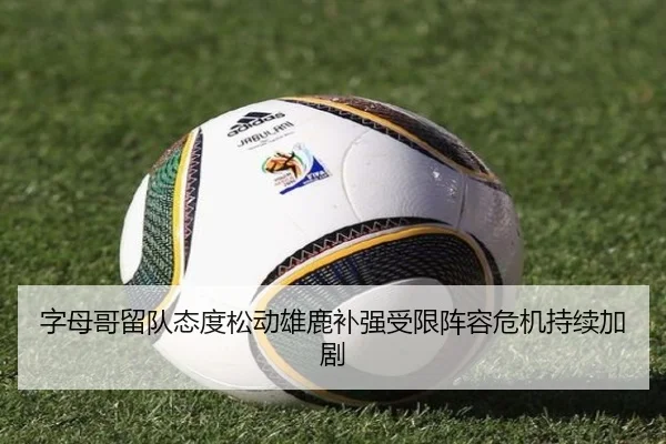 字母哥留队态度松动雄鹿补强受限阵容危机持续加剧（C7yule）